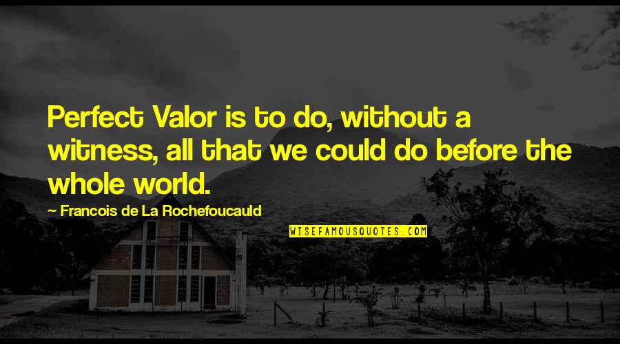 Witness'd Quotes By Francois De La Rochefoucauld: Perfect Valor is to do, without a witness,