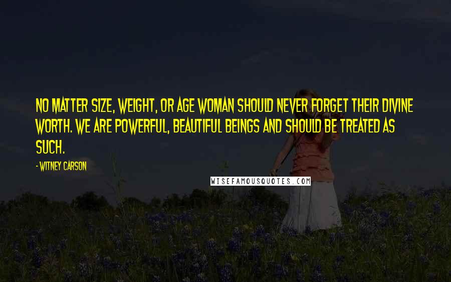 Witney Carson quotes: No matter size, weight, or age woman should never forget their divine worth. We are powerful, beautiful beings and should be treated as such. Witney Carson quotes: No matter size, weight, or age woman should never forget their divine worth. We are powerful, beautiful beings and should be treated as such.