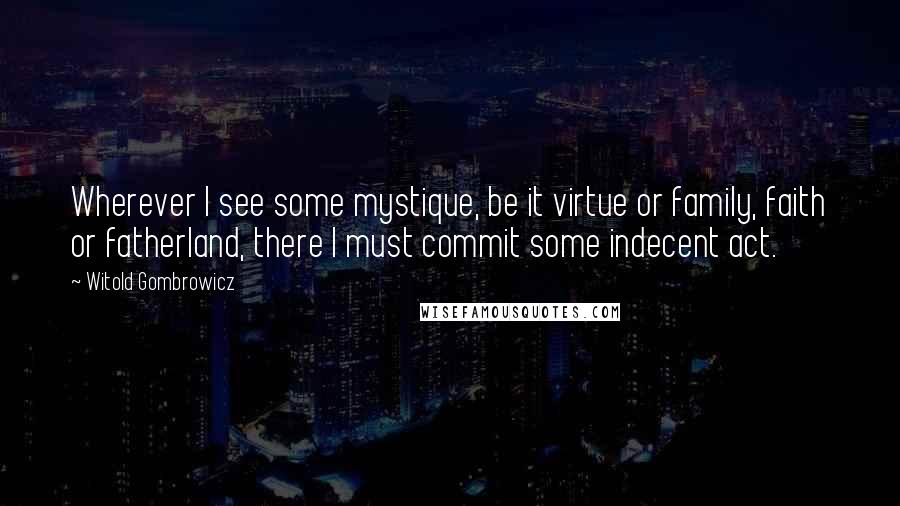 Witold Gombrowicz quotes: Wherever I see some mystique, be it virtue or family, faith or fatherland, there I must commit some indecent act.