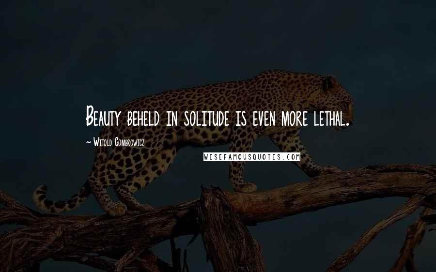 Witold Gombrowicz quotes: Beauty beheld in solitude is even more lethal.