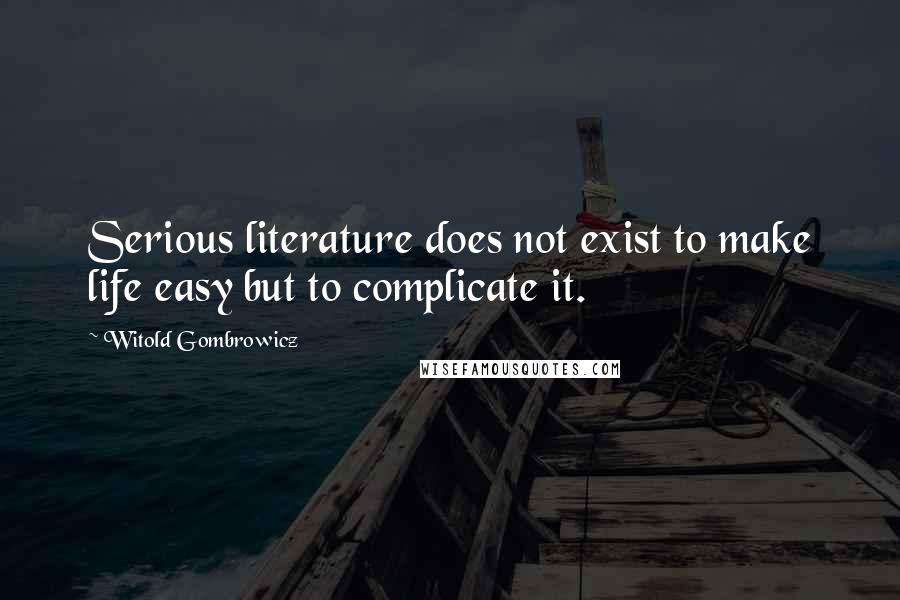 Witold Gombrowicz quotes: Serious literature does not exist to make life easy but to complicate it.