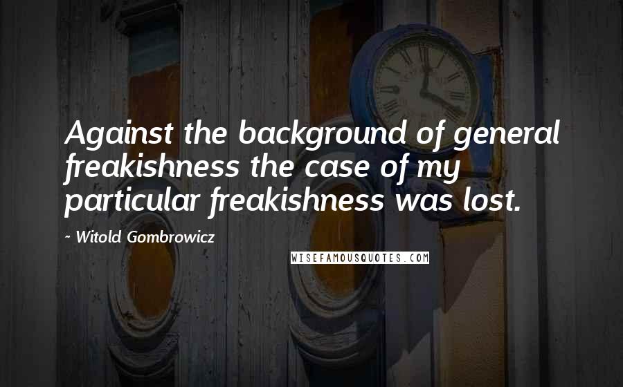 Witold Gombrowicz quotes: Against the background of general freakishness the case of my particular freakishness was lost.