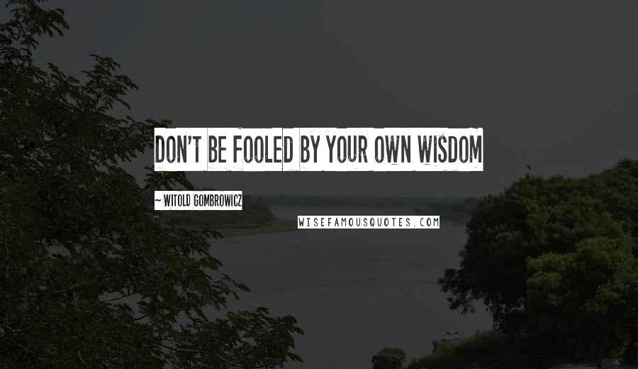 Witold Gombrowicz quotes: Don't be fooled by your own wisdom