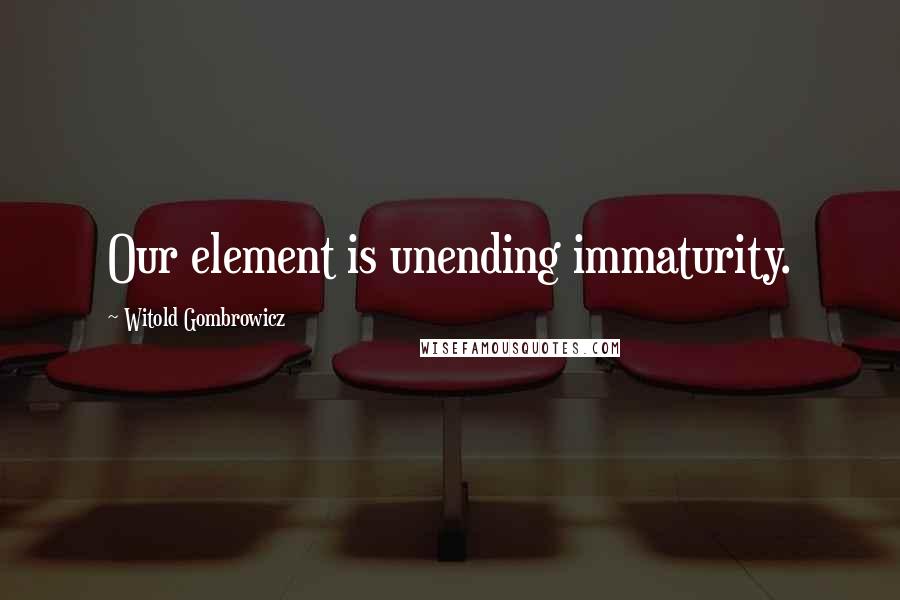 Witold Gombrowicz quotes: Our element is unending immaturity.