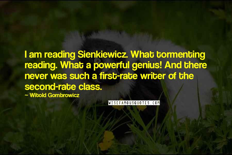 Witold Gombrowicz quotes: I am reading Sienkiewicz. What tormenting reading. What a powerful genius! And there never was such a first-rate writer of the second-rate class.