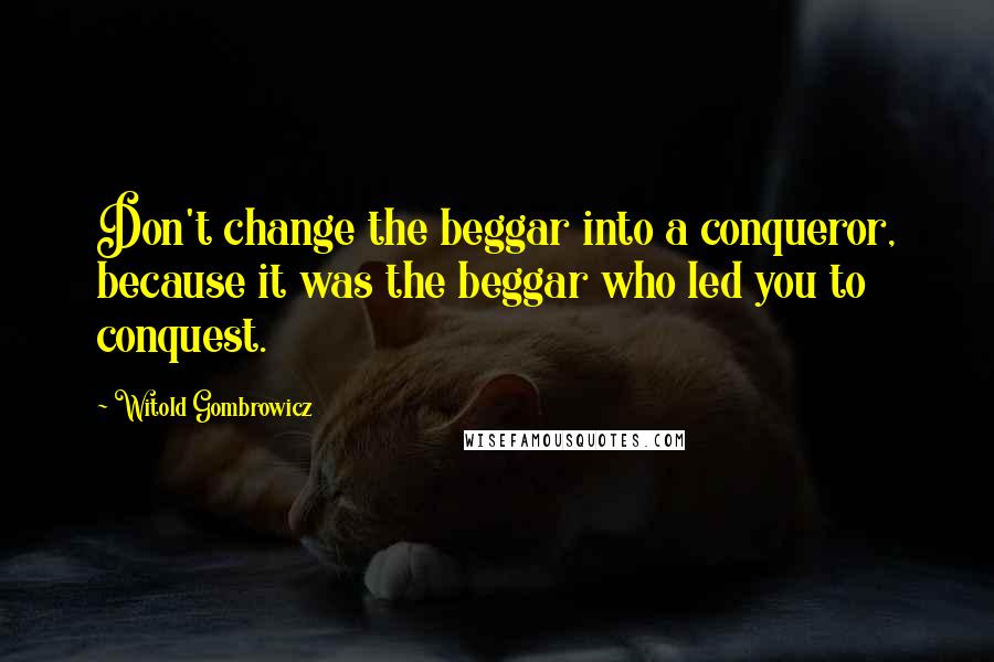 Witold Gombrowicz quotes: Don't change the beggar into a conqueror, because it was the beggar who led you to conquest.