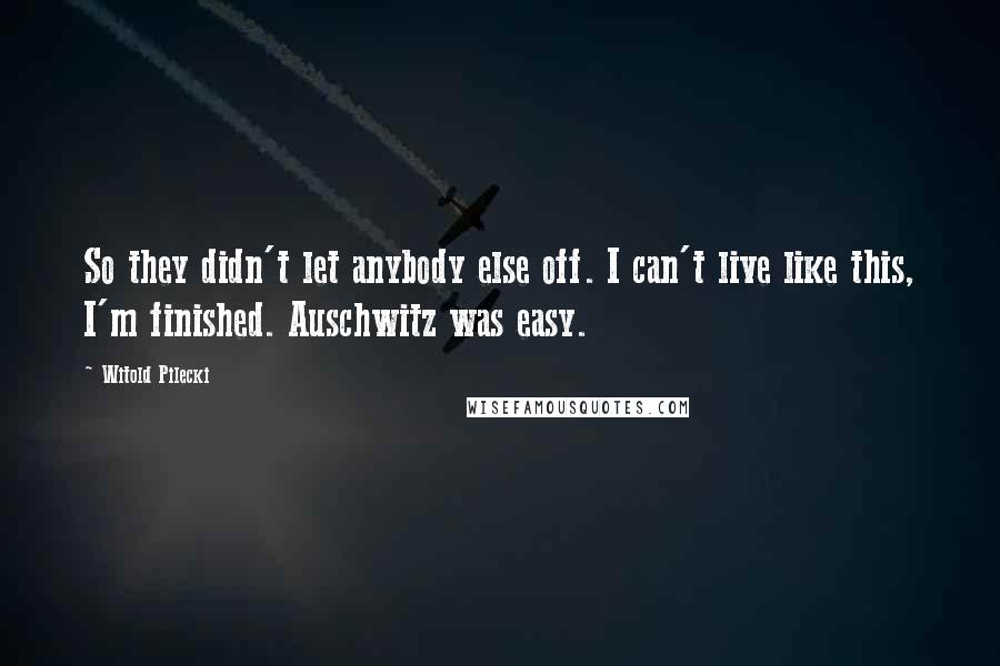Witold Pilecki quotes: So they didn't let anybody else off. I can't live like this, I'm finished. Auschwitz was easy.