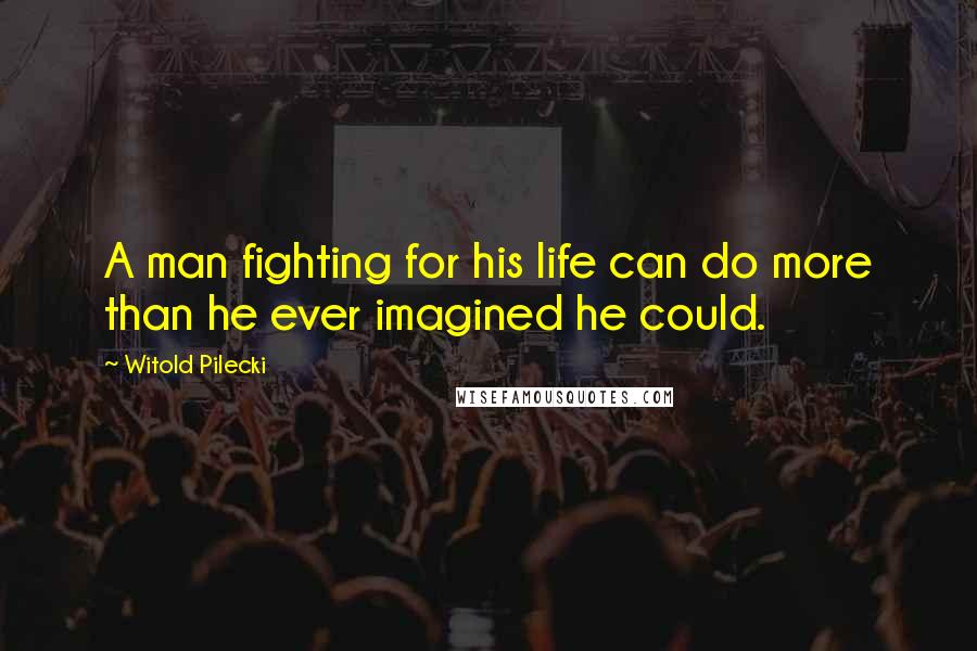 Witold Pilecki quotes: A man fighting for his life can do more than he ever imagined he could.