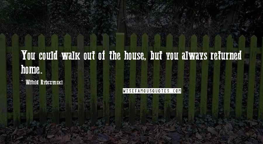 Witold Rybczynski quotes: You could walk out of the house, but you always returned home.