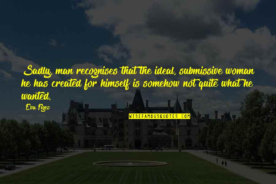 Wittedly Quotes By Eva Figes: Sadly, man recognises that the ideal, submissive woman Wittedly Quotes By Eva Figes: Sadly, man recognises that the ideal, submissive woman