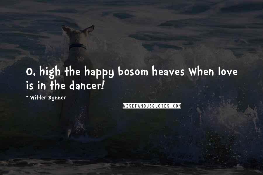 Witter Bynner quotes: O, high the happy bosom heaves When love is in the dancer!