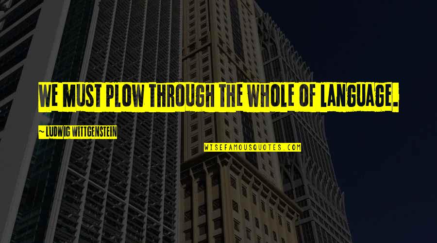 Wittgenstein's Quotes By Ludwig Wittgenstein: We must plow through the whole of language. Wittgenstein's Quotes By Ludwig Wittgenstein: We must plow through the whole of language.