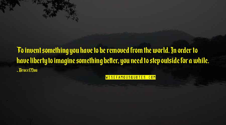 Wittstock Battle Quotes By Bruce Mau: To invent something you have to be removed Wittstock Battle Quotes By Bruce Mau: To invent something you have to be removed