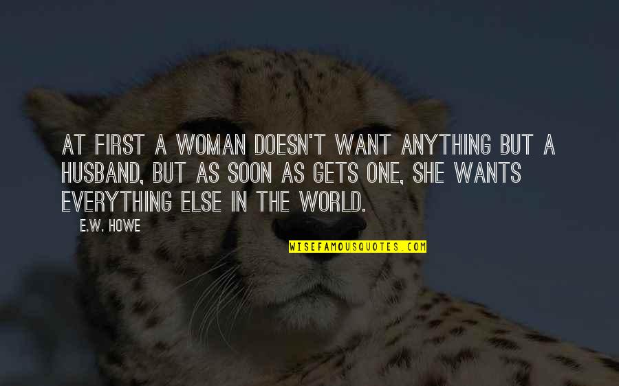 Witty Flirty Quotes By E.W. Howe: At first a woman doesn't want anything but Witty Flirty Quotes By E.W. Howe: At first a woman doesn't want anything but