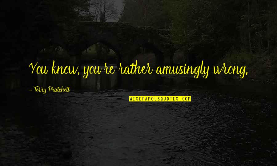 Witty Humorous Quotes By Terry Pratchett: You know, you're rather amusingly wrong. Witty Humorous Quotes By Terry Pratchett: You know, you're rather amusingly wrong.