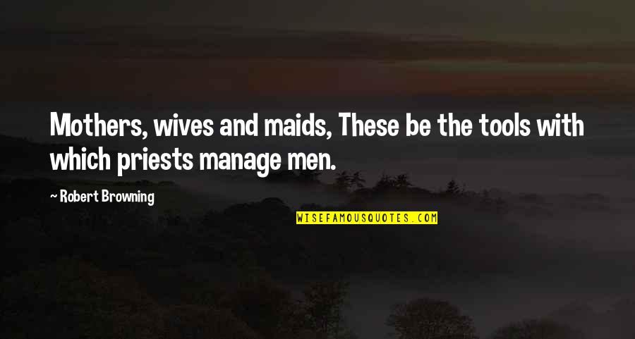 Wives And Mothers Quotes By Robert Browning: Mothers, wives and maids, These be the tools
