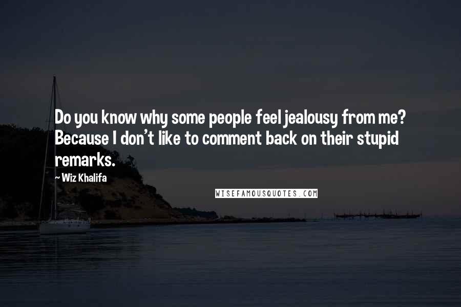 Wiz Khalifa quotes: Do you know why some people feel jealousy from me? Because I don't like to comment back on their stupid remarks.