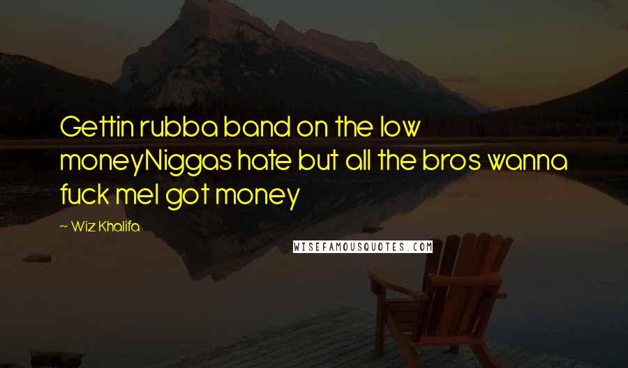 Wiz Khalifa quotes: Gettin rubba band on the low moneyNiggas hate but all the bros wanna fuck meI got money