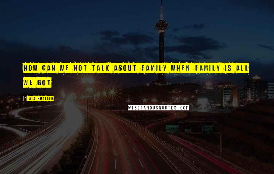Wiz Khalifa quotes: How can we not talk about family when family is all we got