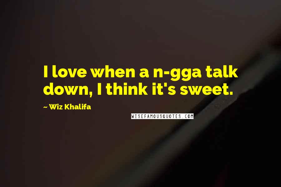 Wiz Khalifa quotes: I love when a n-gga talk down, I think it's sweet.