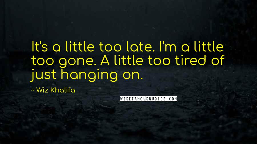 Wiz Khalifa quotes: It's a little too late. I'm a little too gone. A little too tired of just hanging on.