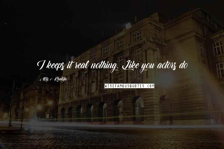 Wiz Khalifa quotes: I keeps it real nothing. Like you actors do