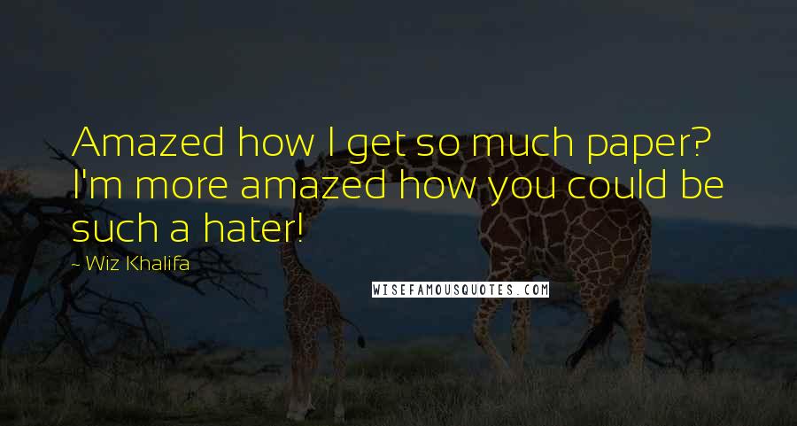 Wiz Khalifa quotes: Amazed how I get so much paper? I'm more amazed how you could be such a hater!