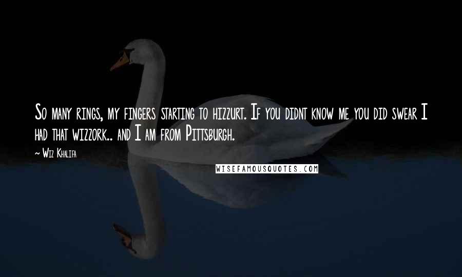 Wiz Khalifa quotes: So many rings, my fingers starting to hizzurt. If you didnt know me you did swear I had that wizzork.. and I am from Pittsburgh.