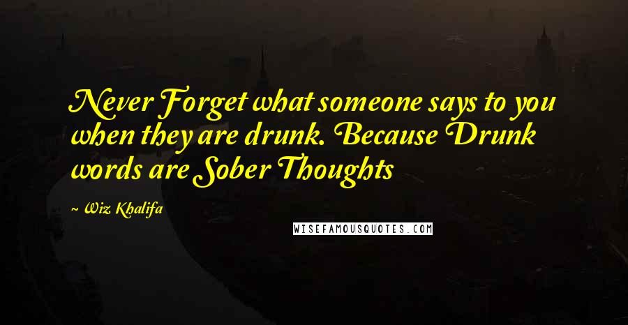 Wiz Khalifa quotes: Never Forget what someone says to you when they are drunk. Because Drunk words are Sober Thoughts