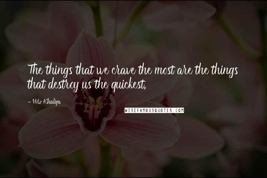 Wiz Khalifa quotes: The things that we crave the most are the things that destroy us the quickest.