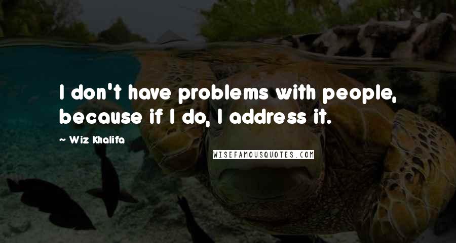 Wiz Khalifa quotes: I don't have problems with people, because if I do, I address it.