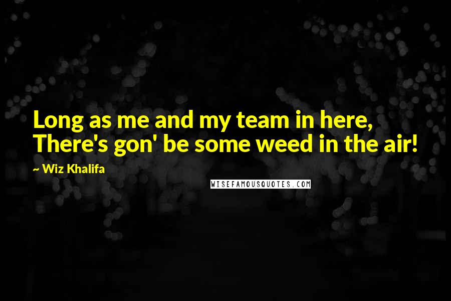 Wiz Khalifa quotes: Long as me and my team in here, There's gon' be some weed in the air!