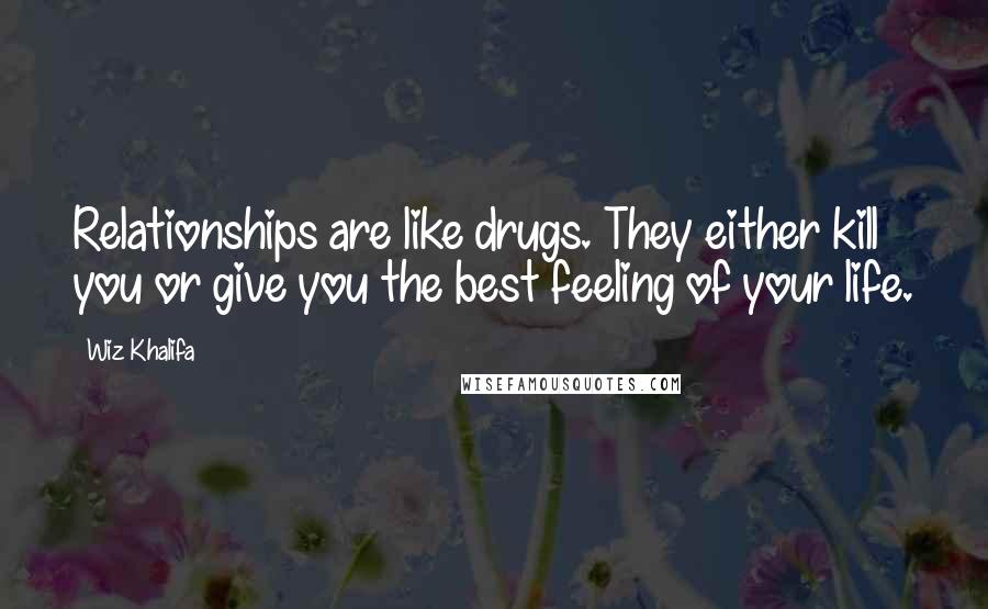 Wiz Khalifa quotes: Relationships are like drugs. They either kill you or give you the best feeling of your life.