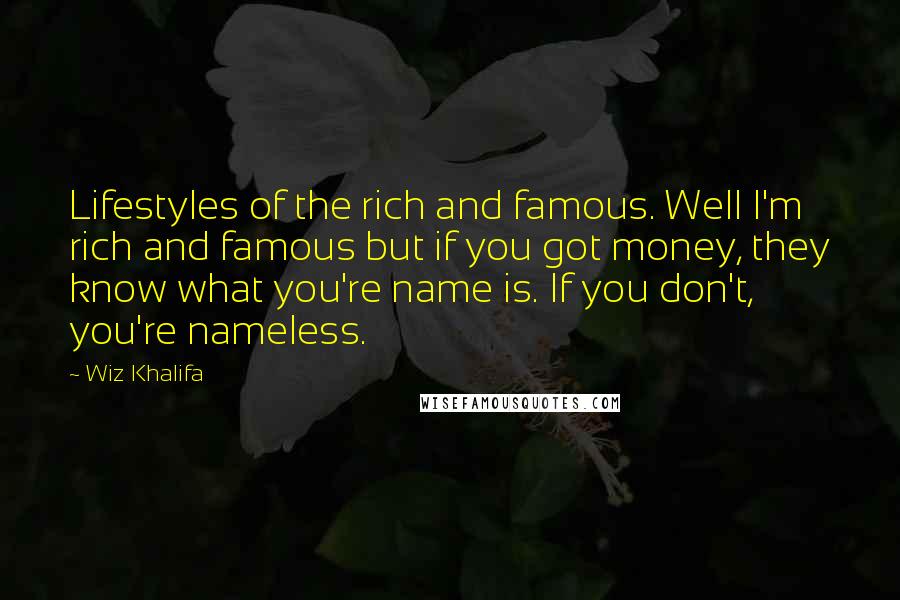 Wiz Khalifa quotes: Lifestyles of the rich and famous. Well I'm rich and famous but if you got money, they know what you're name is. If you don't, you're nameless.