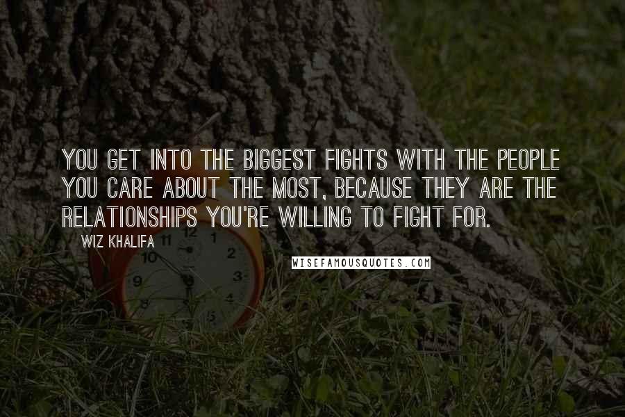 Wiz Khalifa quotes: You get into the biggest fights with the people you care about the most, because they are the relationships you're willing to fight for.