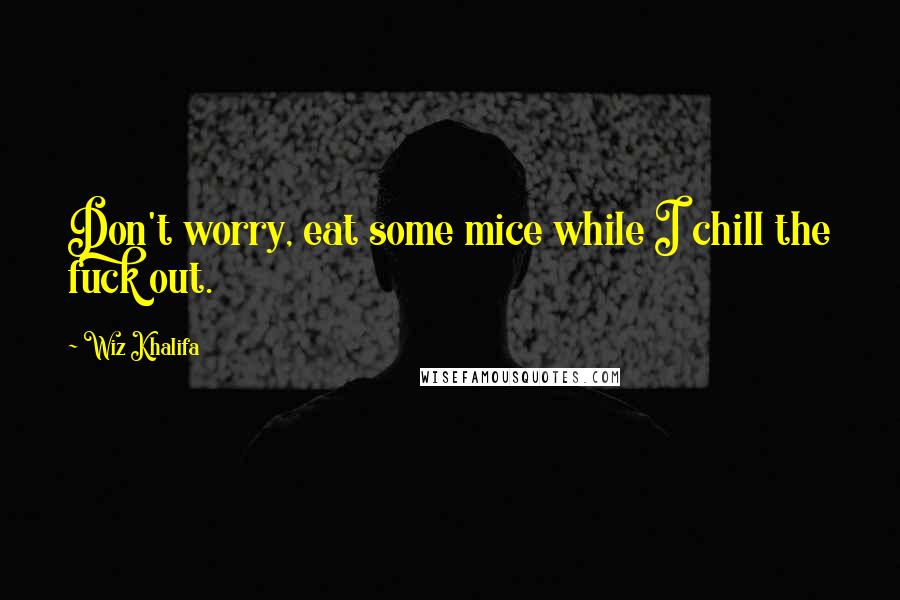 Wiz Khalifa quotes: Don't worry, eat some mice while I chill the fuck out.