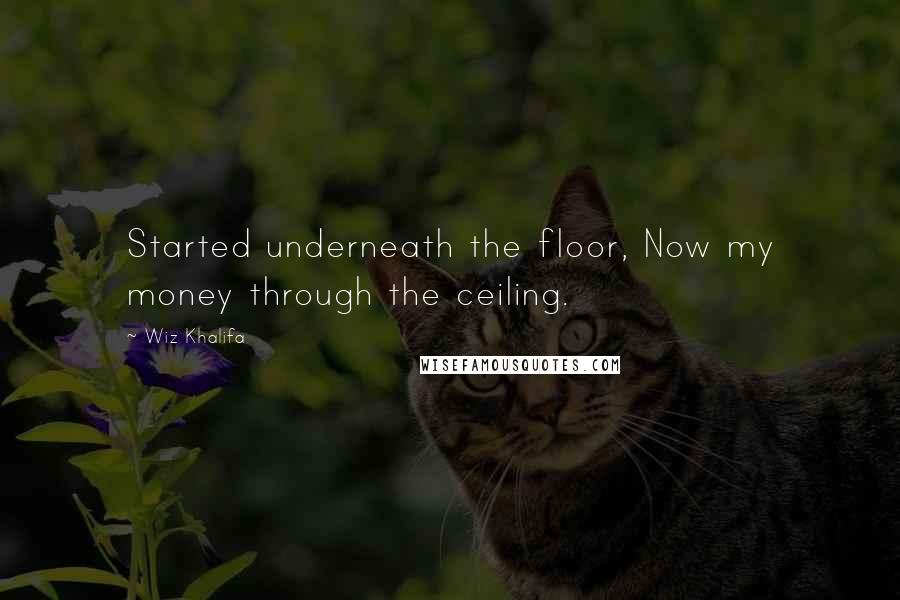 Wiz Khalifa quotes: Started underneath the floor, Now my money through the ceiling.