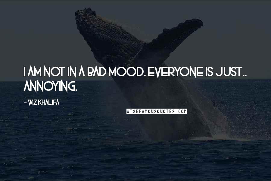 Wiz Khalifa quotes: I am not in a bad mood. Everyone is just.. annoying.