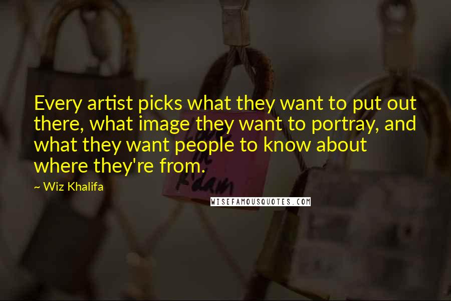 Wiz Khalifa quotes: Every artist picks what they want to put out there, what image they want to portray, and what they want people to know about where they're from.