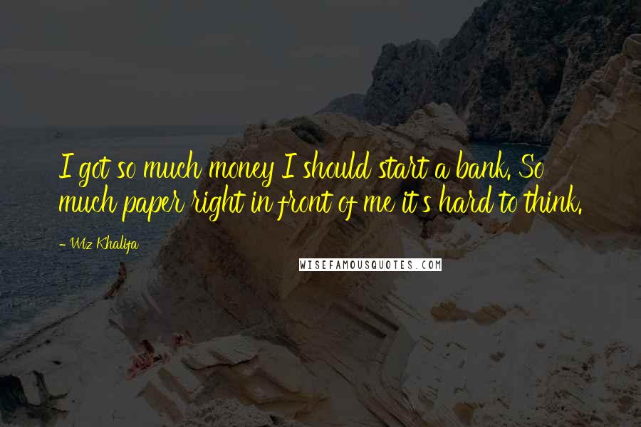 Wiz Khalifa quotes: I got so much money I should start a bank. So much paper right in front of me it's hard to think.