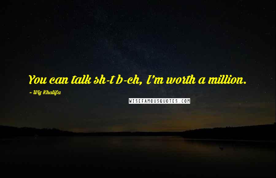 Wiz Khalifa quotes: You can talk sh-t b-ch, I'm worth a million.
