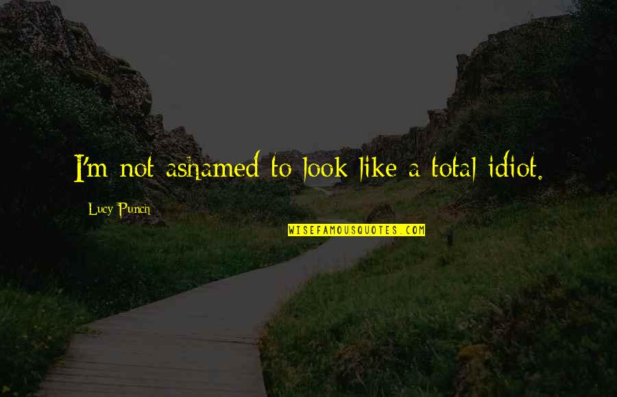 Wizjif Quotes By Lucy Punch: I'm not ashamed to look like a total Wizjif Quotes By Lucy Punch: I'm not ashamed to look like a total