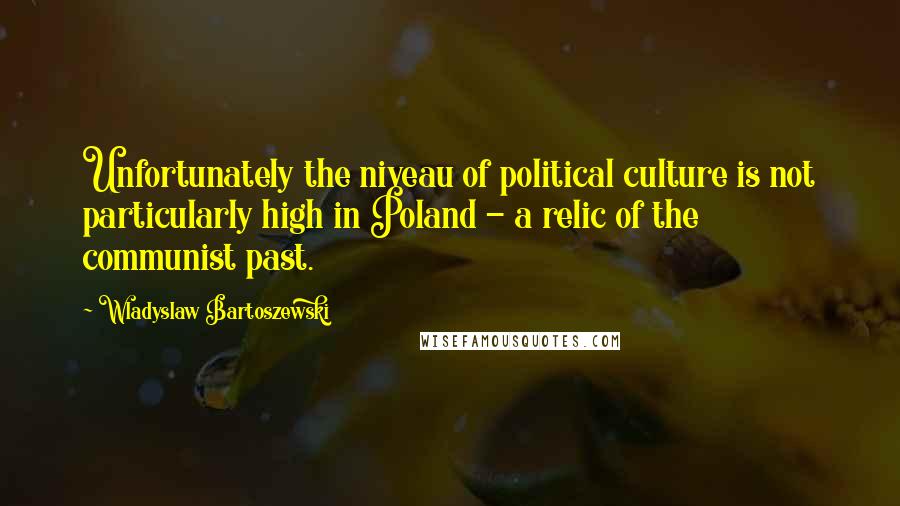 Wladyslaw Bartoszewski quotes: Unfortunately the niveau of political culture is not particularly high in Poland - a relic of the communist past. Wladyslaw Bartoszewski quotes: Unfortunately the niveau of political culture is not particularly high in Poland - a relic of the communist past.