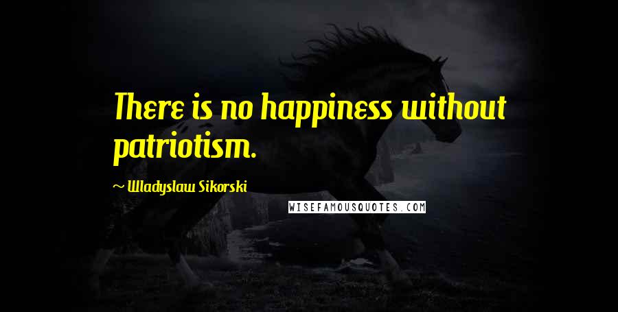 Wladyslaw Sikorski quotes: There is no happiness without patriotism.