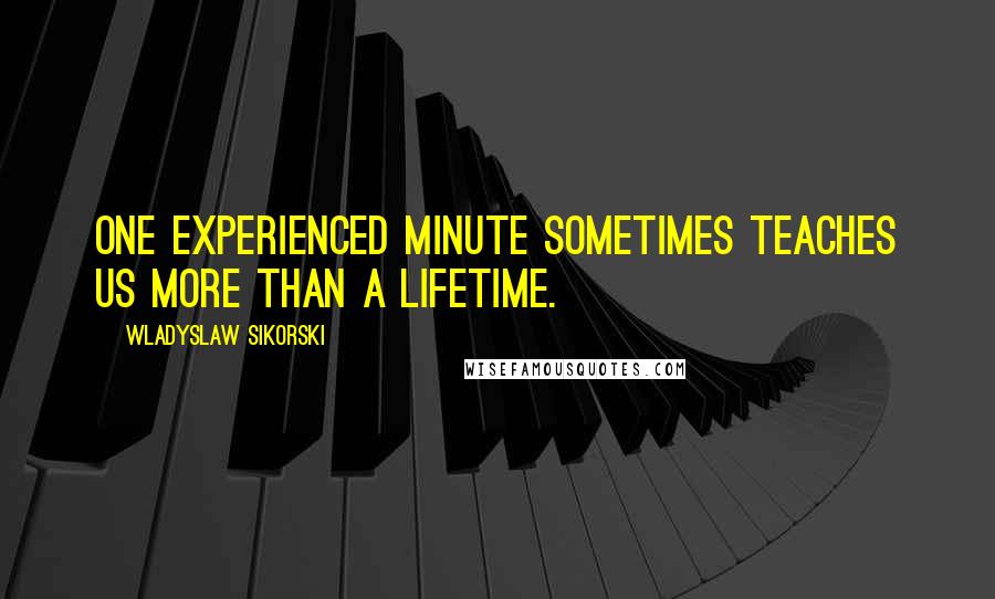 Wladyslaw Sikorski quotes: One experienced minute sometimes teaches us more than a lifetime.