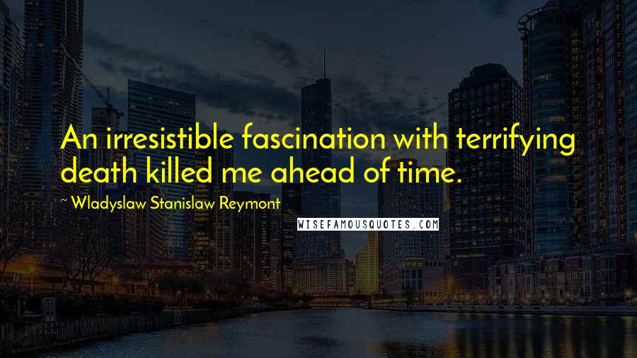 Wladyslaw Stanislaw Reymont quotes: An irresistible fascination with terrifying death killed me ahead of time.