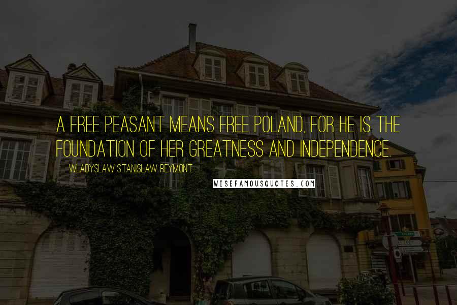 Wladyslaw Stanislaw Reymont quotes: A free peasant means free Poland, for he is the foundation of her greatness and independence.