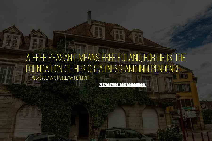 Wladyslaw Stanislaw Reymont quotes: A free peasant means free Poland, for he is the foundation of her greatness and independence.