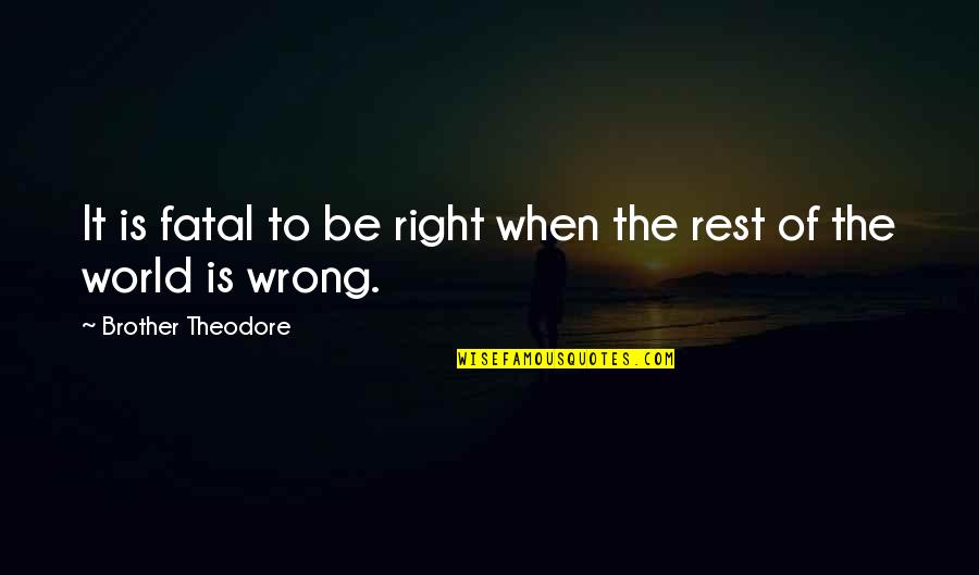 Wlll 930 Quotes By Brother Theodore: It is fatal to be right when the Wlll 930 Quotes By Brother Theodore: It is fatal to be right when the