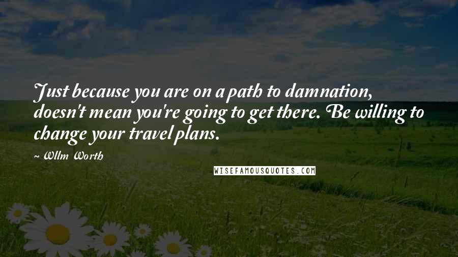 Wllm Worth quotes: Just because you are on a path to damnation, doesn't mean you're going to get there. Be willing to change your travel plans. Wllm Worth quotes: Just because you are on a path to damnation, doesn't mean you're going to get there. Be willing to change your travel plans.